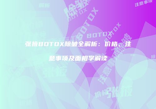 张掖BOTOX除皱全解析：价格、注意事项及面相学解读