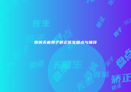 晋城无痕鼻子矫正医生盘点与推荐