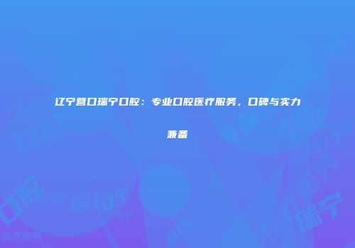 辽宁营口瑞宁口腔：专业口腔医疗服务，口碑与实力兼备