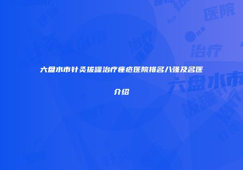 六盘水市针灸拔罐治疗痤疮医院排名八强及名医介绍
