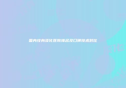 国内纹身淡化医院排名及口碑技术对比
