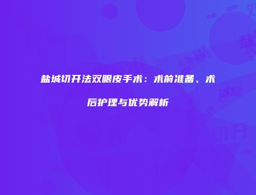 盐城切开法双眼皮手术：术前准备、术后护理与优势解析