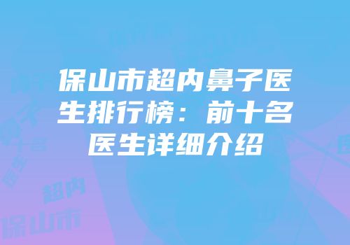 保山市超内鼻子医生排行榜：前十名医生详细介绍