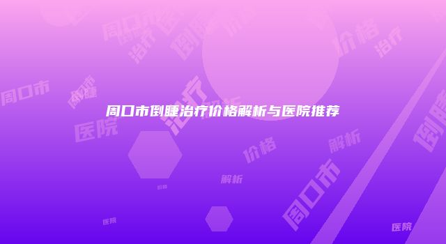 周口市倒睫治疗价格解析与医院推荐