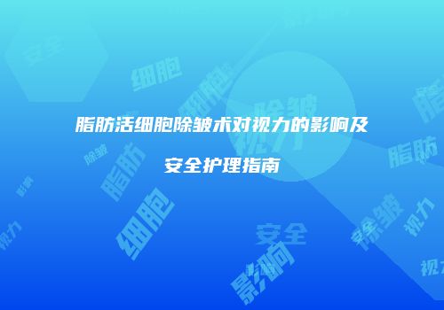 脂肪活细胞除皱术对视力的影响及安全护理指南