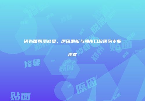 瓷贴面脱落修复：原因解析与郑州口腔医院专业建议