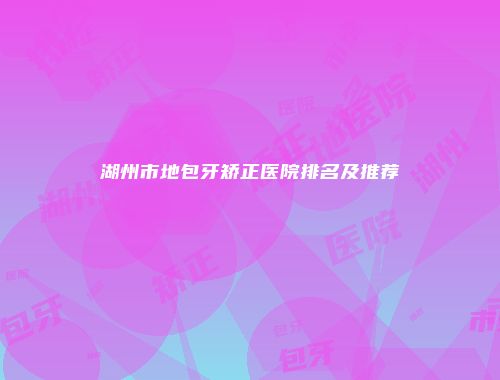 湖州市地包牙矫正医院排名及推荐