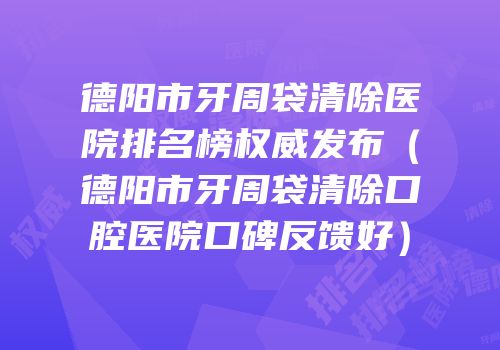 德阳市牙周袋清除医院排名榜权威发布（德阳市牙周袋清除口腔医院口碑反馈好）