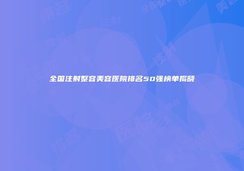 全国注射整容美容医院排名50强榜单揭晓