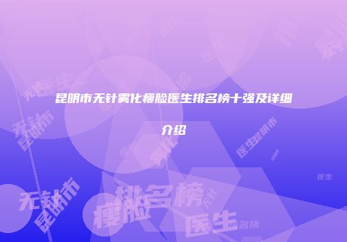 昆明市无针雾化瘦脸医生排名榜十强及详细介绍