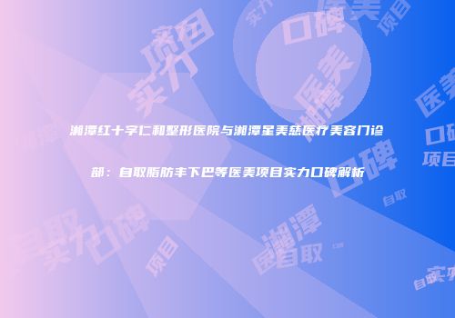 湘潭红十字仁和整形医院与湘潭星美慈医疗美容门诊部：自取脂肪丰下巴等医美项目实力口碑解析