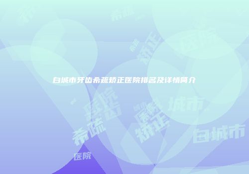 白城市牙齿希疏矫正医院排名及详情简介