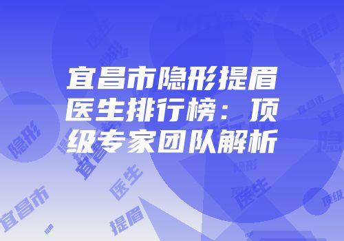 宜昌市隐形提眉医生排行榜：顶级专家团队解析