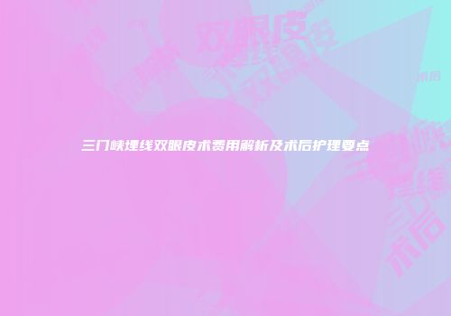 三门峡埋线双眼皮术费用解析及术后护理要点