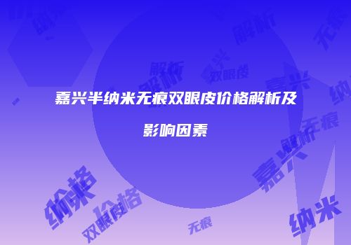 嘉兴半纳米无痕双眼皮价格解析及影响因素