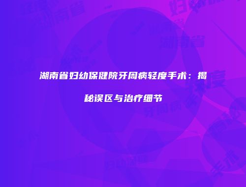 湖南省妇幼保健院牙周病轻度手术：揭秘误区与治疗细节