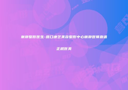 谢静整形医生-营口康艺美容整形中心谢静医师靠谱正规医美