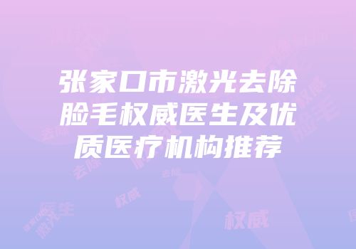 张家口市激光去除脸毛权威医生及优质医疗机构推荐