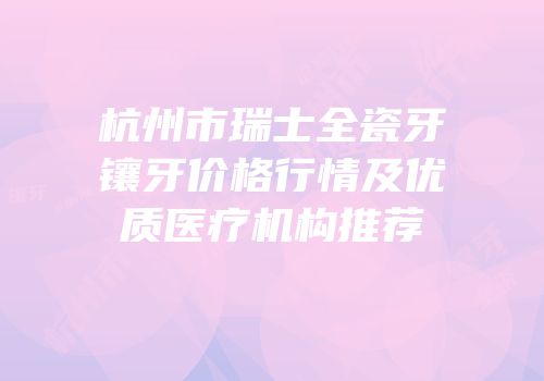 杭州市瑞士全瓷牙镶牙价格行情及优质医疗机构推荐