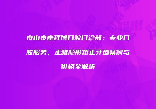 舟山泰康拜博口腔门诊部：专业口腔服务，正雅隐形矫正牙齿案例与价格全解析