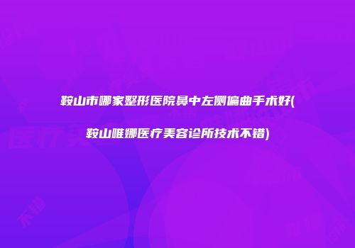 鞍山市哪家整形医院鼻中左侧偏曲手术好(鞍山唯娜医疗美容诊所技术不错)