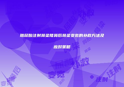 玻尿酸注射鼻梁隆鼻后鼻梁变宽的补救方法及应对策略