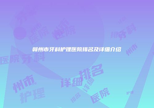 赣州市牙科护理医院排名及详细介绍