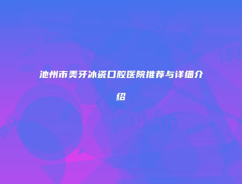 池州市美牙冰瓷口腔医院推荐与详细介绍