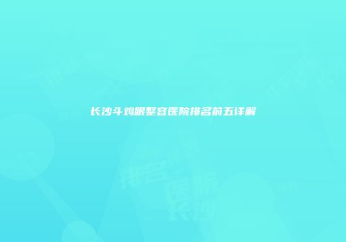 长沙斗鸡眼整容医院排名前五详解