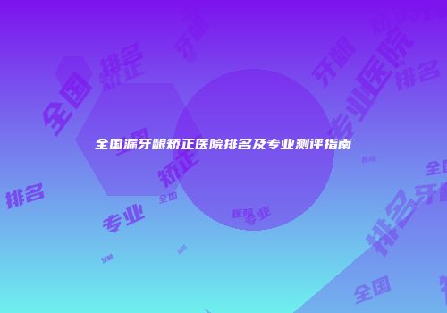 全国漏牙龈矫正医院排名及专业测评指南