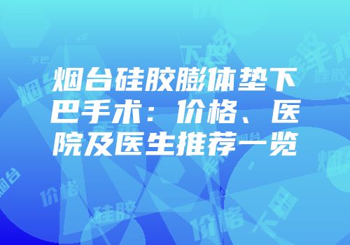烟台硅胶膨体垫下巴手术：价格、医院及医生推荐一览