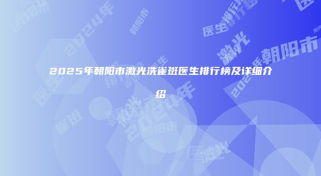 2025年朝阳市激光洗雀斑医生排行榜及详细介绍