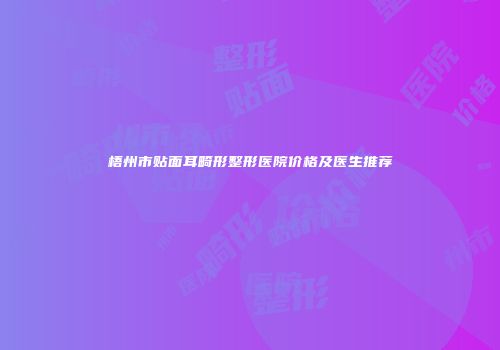 梧州市贴面耳畸形整形医院价格及医生推荐