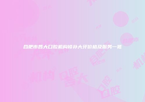合肥市各大口腔机构修补大牙价格及服务一览