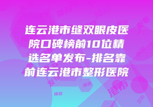 连云港市缝双眼皮医院口碑榜前10位精选名单发布-排名靠前连云港市整形医院