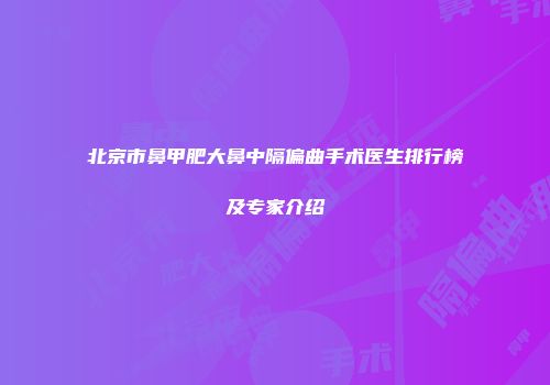 北京市鼻甲肥大鼻中隔偏曲手术医生排行榜及专家介绍