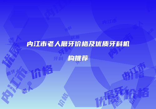 内江市老人磨牙价格及优质牙科机构推荐