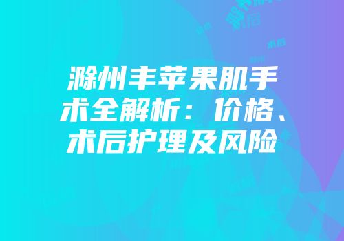 滁州丰苹果肌手术全解析：价格、术后护理及风险