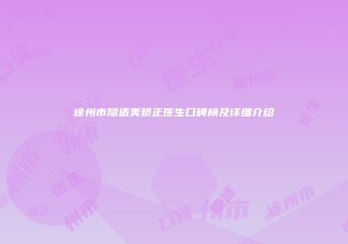 徐州市隐适美矫正医生口碑榜及详细介绍
