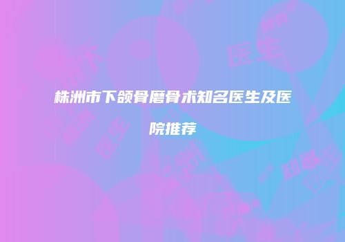 株洲市下颌骨磨骨术知名医生及医院推荐