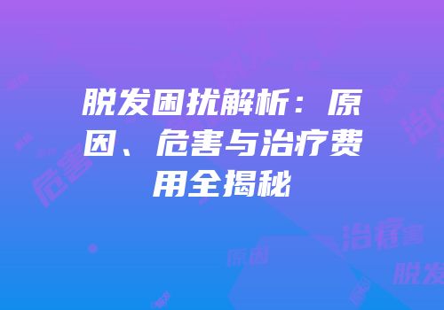 脱发困扰解析：原因、危害与治疗费用全揭秘