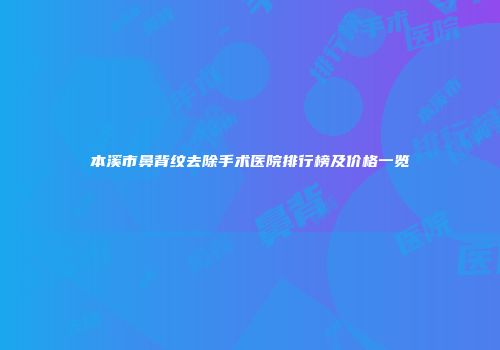 本溪市鼻背纹去除手术医院排行榜及价格一览