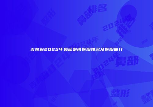 吉林省2025年鼻部整形医院排名及医院简介