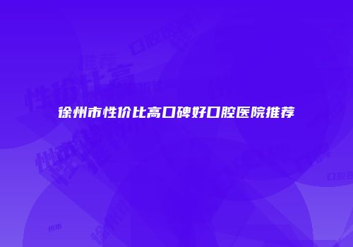 徐州市性价比高口碑好口腔医院推荐