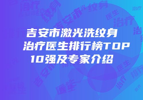 吉安市激光洗纹身治疗医生排行榜TOP10强及专家介绍