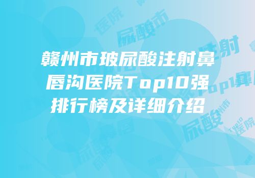 赣州市玻尿酸注射鼻唇沟医院Top10强排行榜及详细介绍