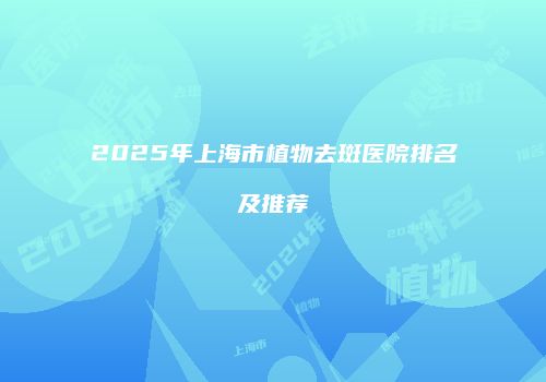 2025年上海市植物去斑医院排名及推荐