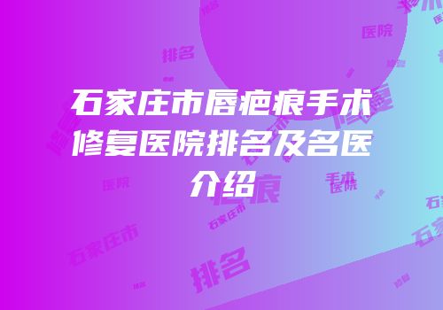 石家庄市唇疤痕手术修复医院排名及名医介绍