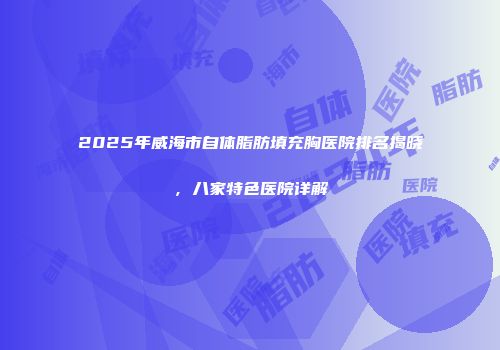 2025年威海市自体脂肪填充胸医院排名揭晓，八家特色医院详解