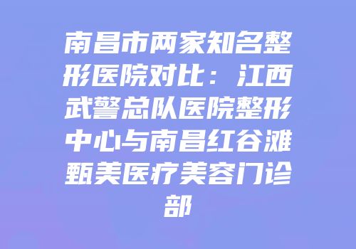 南昌市两家知名整形医院对比：江西武警总队医院整形中心与南昌红谷滩甄美医疗美容门诊部